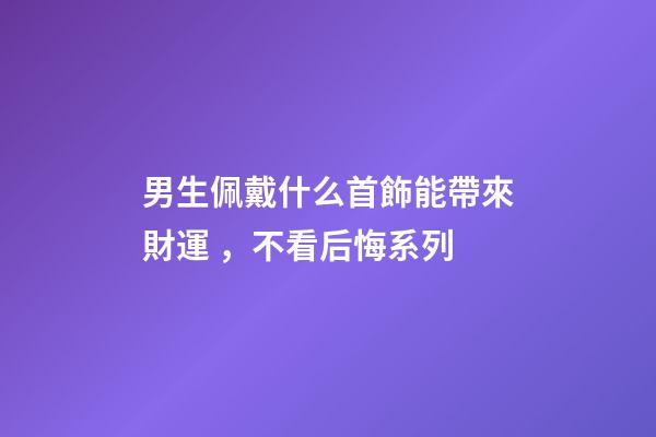 男生佩戴什么首飾能帶來財運 ，不看后悔系列